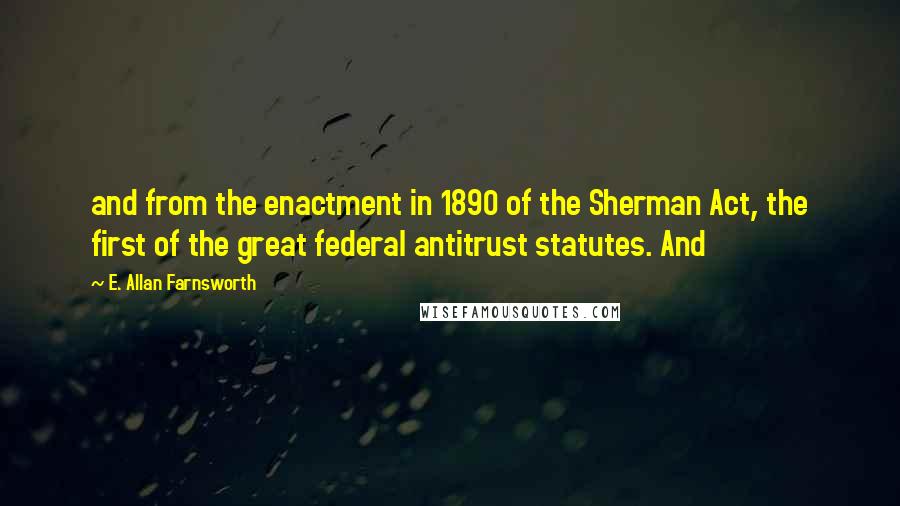 E. Allan Farnsworth Quotes: and from the enactment in 1890 of the Sherman Act, the first of the great federal antitrust statutes. And