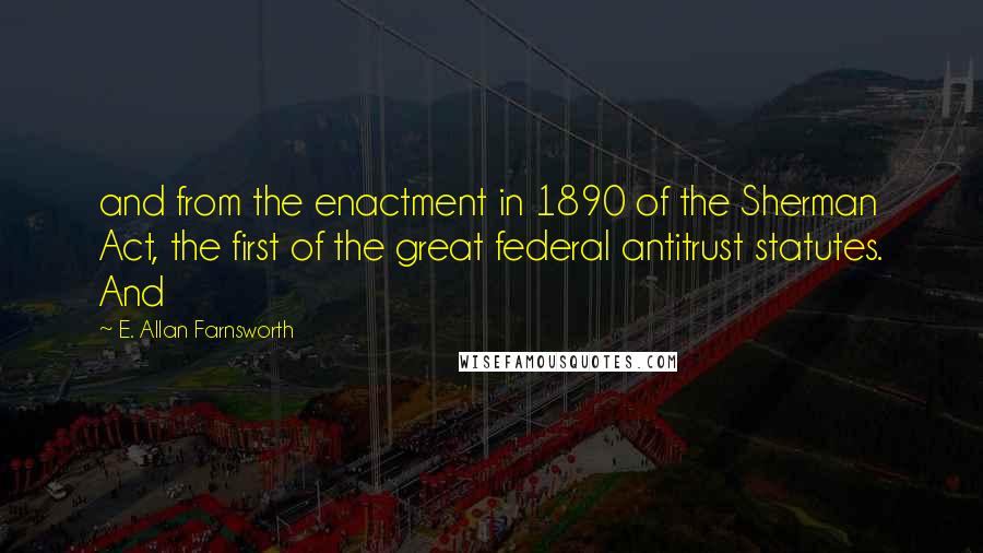 E. Allan Farnsworth Quotes: and from the enactment in 1890 of the Sherman Act, the first of the great federal antitrust statutes. And