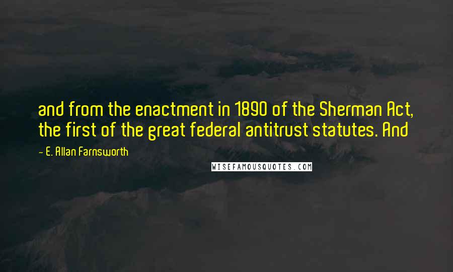 E. Allan Farnsworth Quotes: and from the enactment in 1890 of the Sherman Act, the first of the great federal antitrust statutes. And