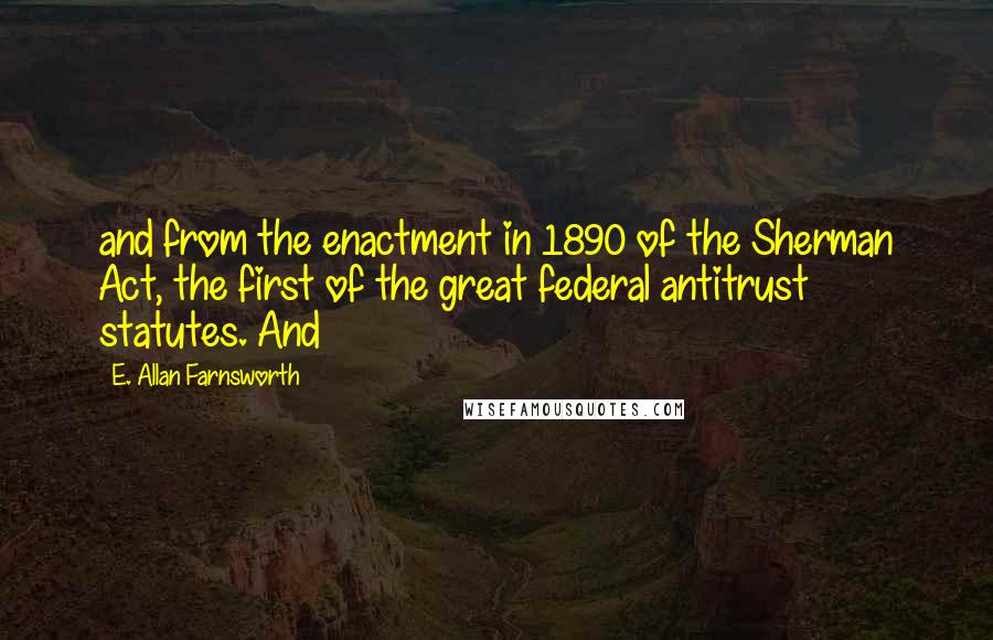 E. Allan Farnsworth Quotes: and from the enactment in 1890 of the Sherman Act, the first of the great federal antitrust statutes. And