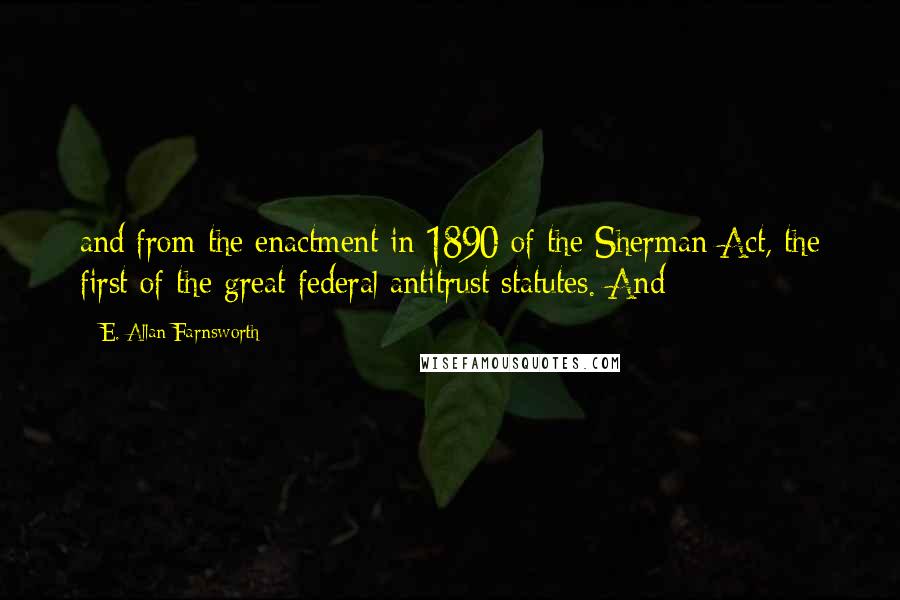 E. Allan Farnsworth Quotes: and from the enactment in 1890 of the Sherman Act, the first of the great federal antitrust statutes. And