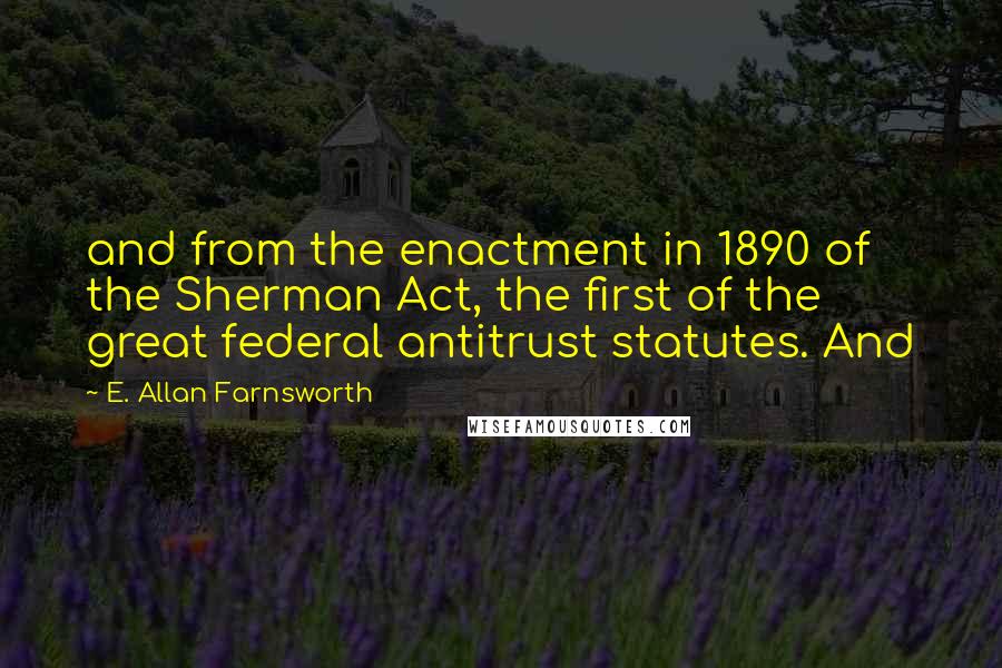 E. Allan Farnsworth Quotes: and from the enactment in 1890 of the Sherman Act, the first of the great federal antitrust statutes. And