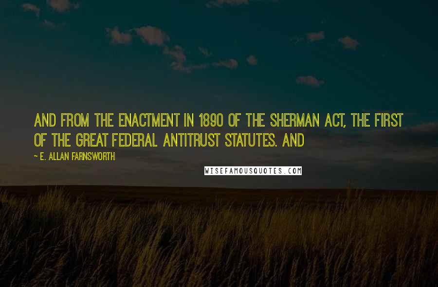 E. Allan Farnsworth Quotes: and from the enactment in 1890 of the Sherman Act, the first of the great federal antitrust statutes. And