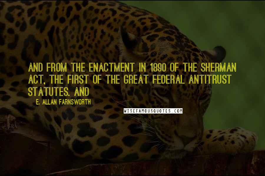 E. Allan Farnsworth Quotes: and from the enactment in 1890 of the Sherman Act, the first of the great federal antitrust statutes. And