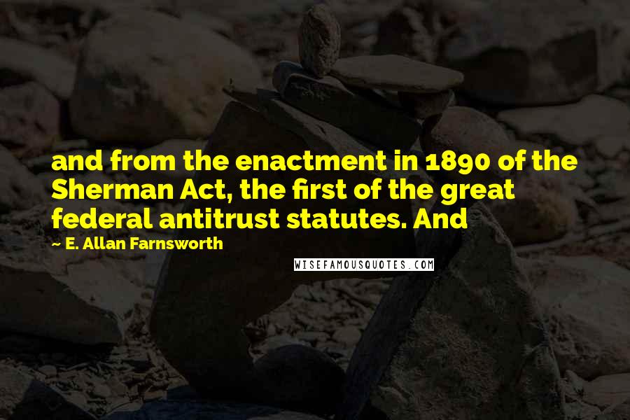 E. Allan Farnsworth Quotes: and from the enactment in 1890 of the Sherman Act, the first of the great federal antitrust statutes. And