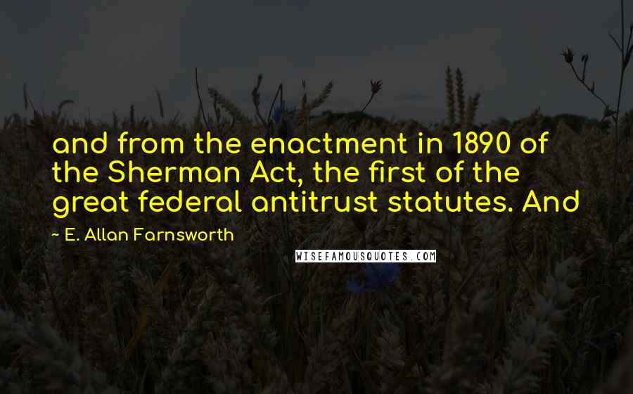 E. Allan Farnsworth Quotes: and from the enactment in 1890 of the Sherman Act, the first of the great federal antitrust statutes. And