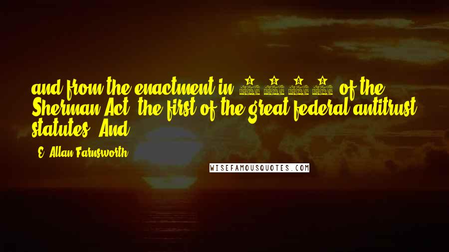 E. Allan Farnsworth Quotes: and from the enactment in 1890 of the Sherman Act, the first of the great federal antitrust statutes. And