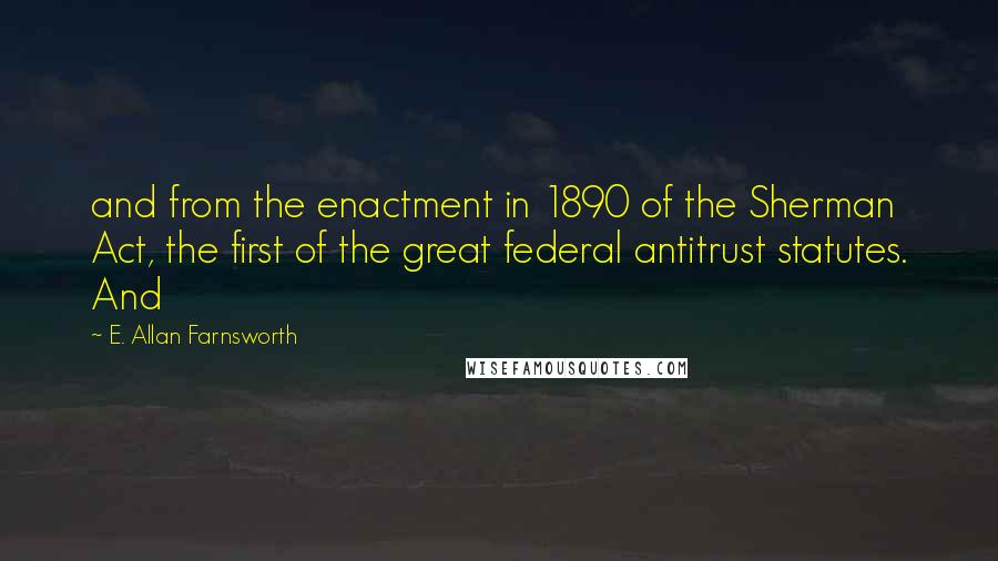 E. Allan Farnsworth Quotes: and from the enactment in 1890 of the Sherman Act, the first of the great federal antitrust statutes. And