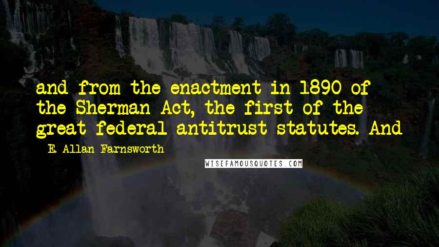 E. Allan Farnsworth Quotes: and from the enactment in 1890 of the Sherman Act, the first of the great federal antitrust statutes. And