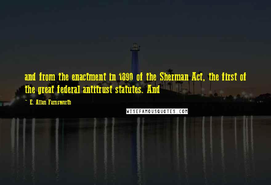 E. Allan Farnsworth Quotes: and from the enactment in 1890 of the Sherman Act, the first of the great federal antitrust statutes. And