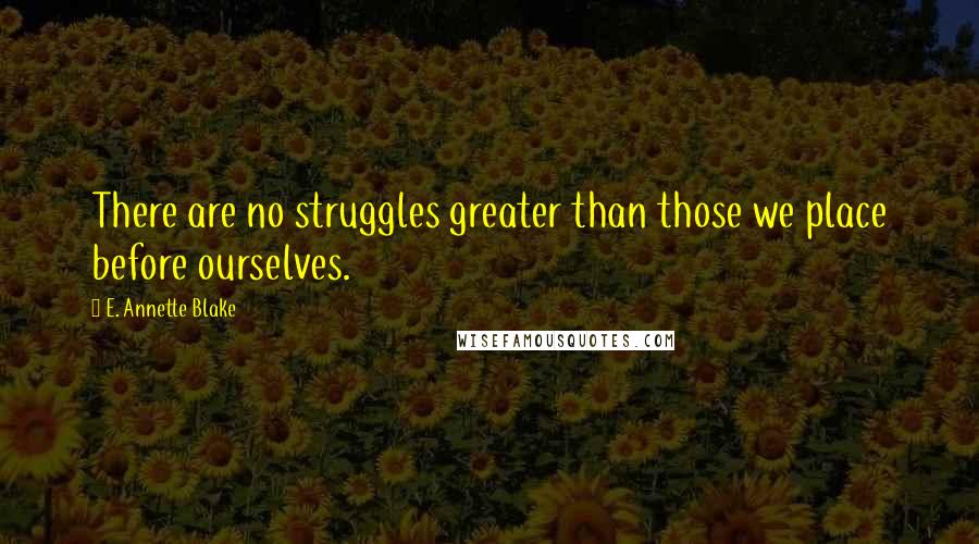 E. Annette Blake Quotes: There are no struggles greater than those we place before ourselves.