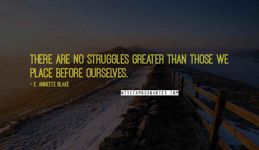 E. Annette Blake Quotes: There are no struggles greater than those we place before ourselves.