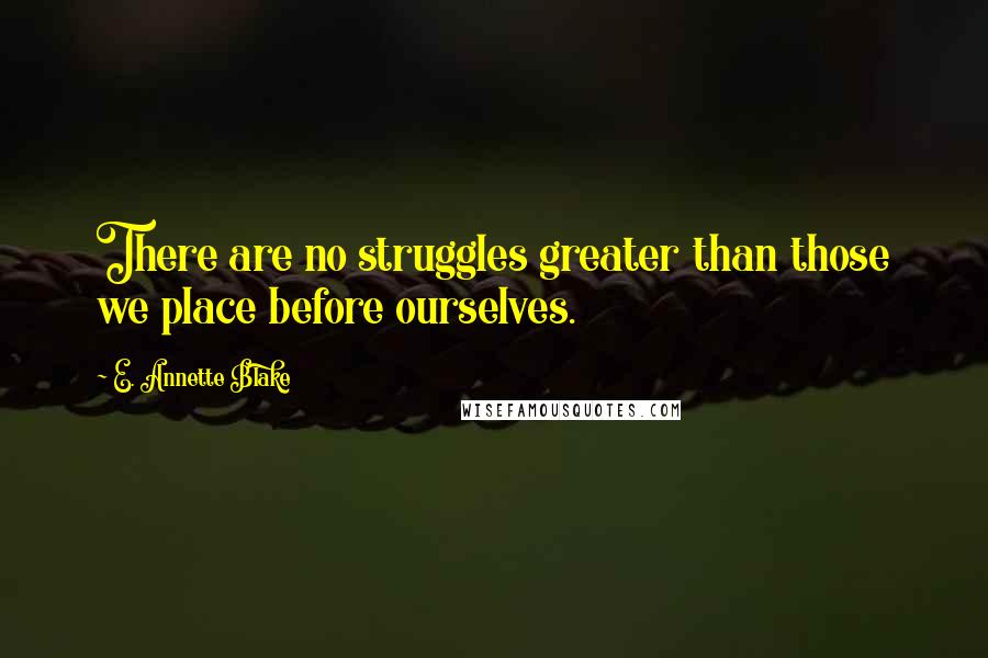 E. Annette Blake Quotes: There are no struggles greater than those we place before ourselves.