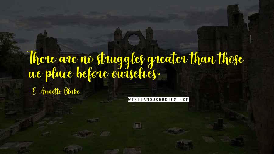 E. Annette Blake Quotes: There are no struggles greater than those we place before ourselves.