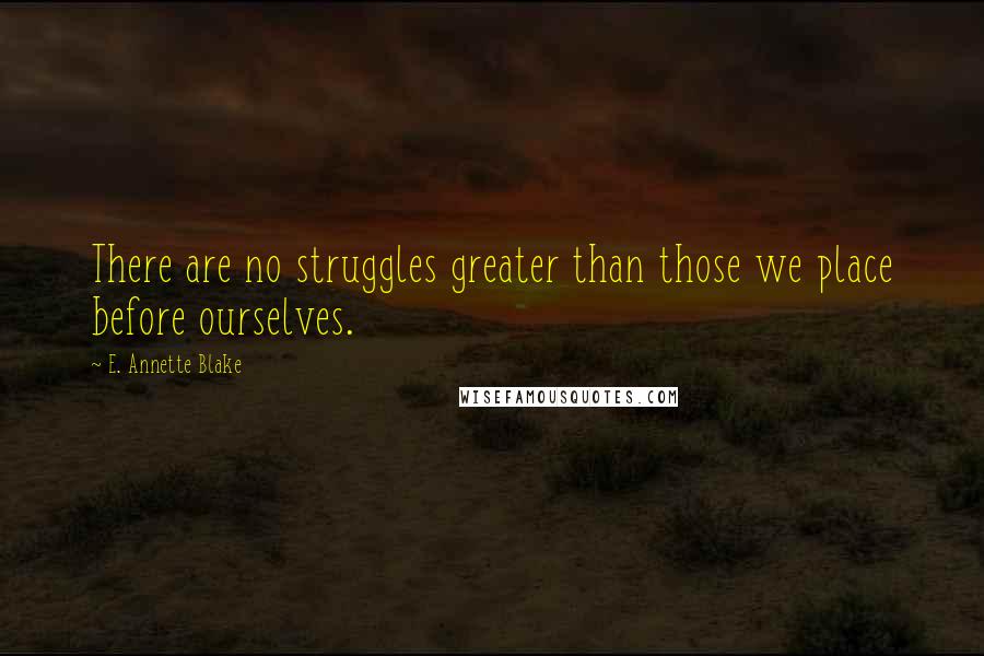 E. Annette Blake Quotes: There are no struggles greater than those we place before ourselves.