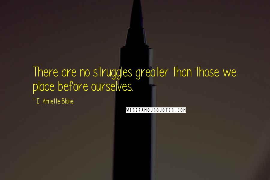 E. Annette Blake Quotes: There are no struggles greater than those we place before ourselves.