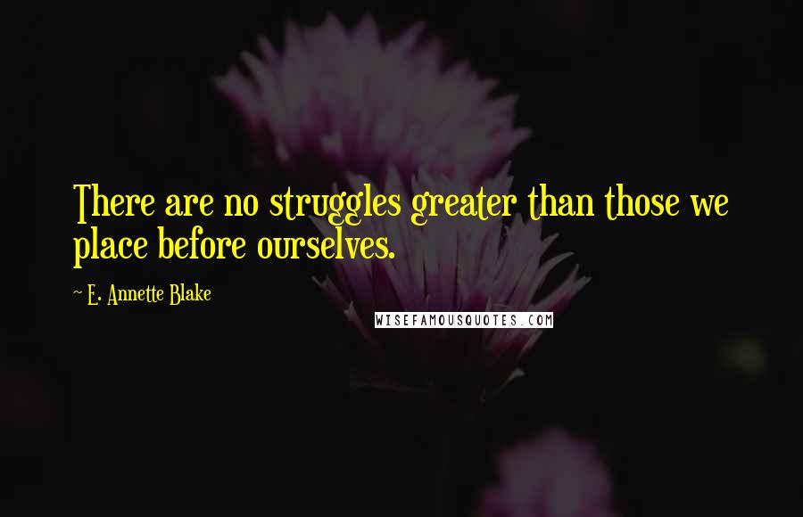 E. Annette Blake Quotes: There are no struggles greater than those we place before ourselves.