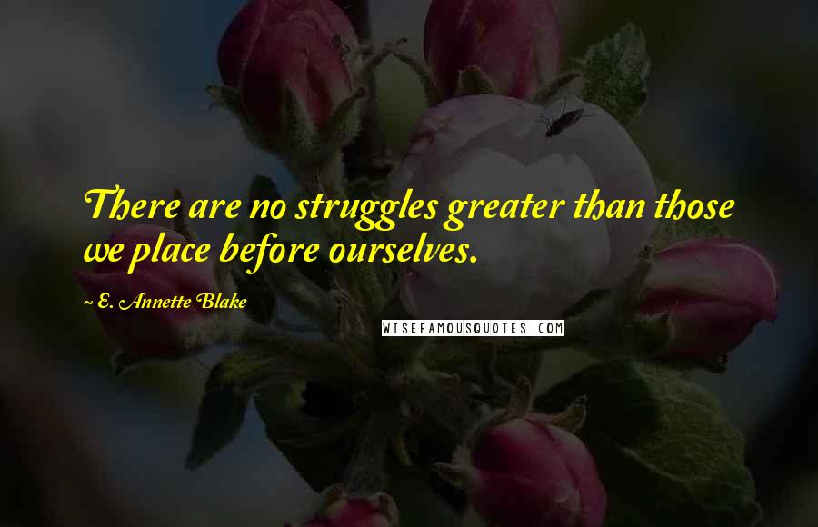 E. Annette Blake Quotes: There are no struggles greater than those we place before ourselves.