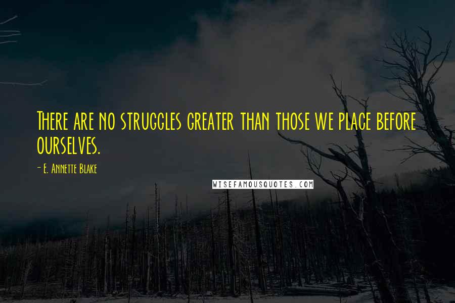 E. Annette Blake Quotes: There are no struggles greater than those we place before ourselves.