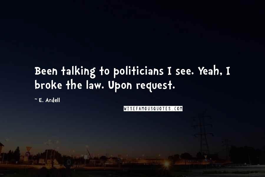 E. Ardell Quotes: Been talking to politicians I see. Yeah, I broke the law. Upon request.