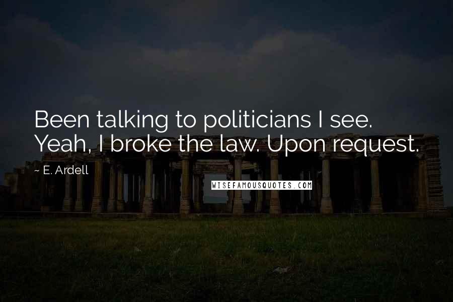 E. Ardell Quotes: Been talking to politicians I see. Yeah, I broke the law. Upon request.