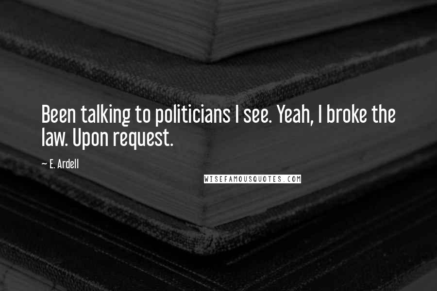 E. Ardell Quotes: Been talking to politicians I see. Yeah, I broke the law. Upon request.