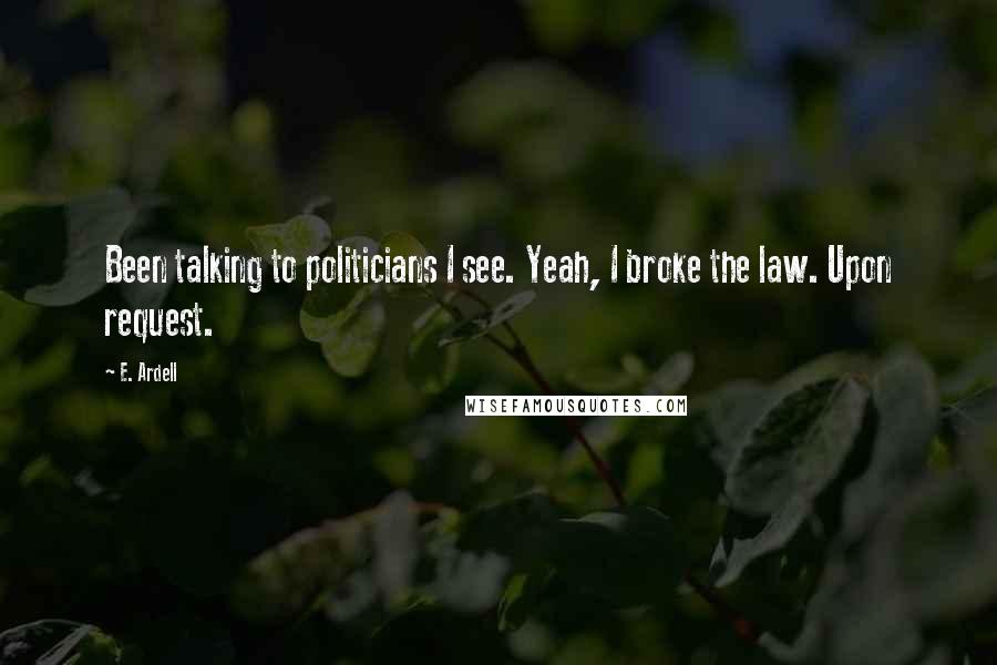 E. Ardell Quotes: Been talking to politicians I see. Yeah, I broke the law. Upon request.