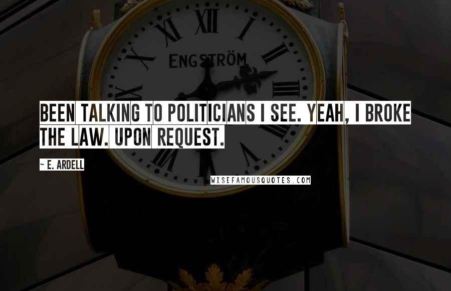 E. Ardell Quotes: Been talking to politicians I see. Yeah, I broke the law. Upon request.