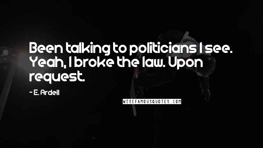 E. Ardell Quotes: Been talking to politicians I see. Yeah, I broke the law. Upon request.