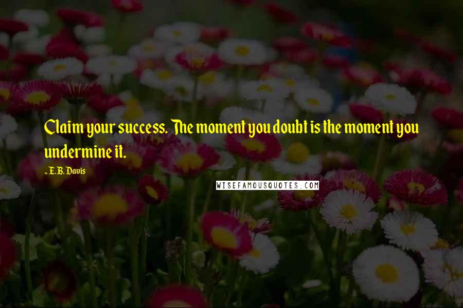 E.B. Davis Quotes: Claim your success. The moment you doubt is the moment you undermine it.