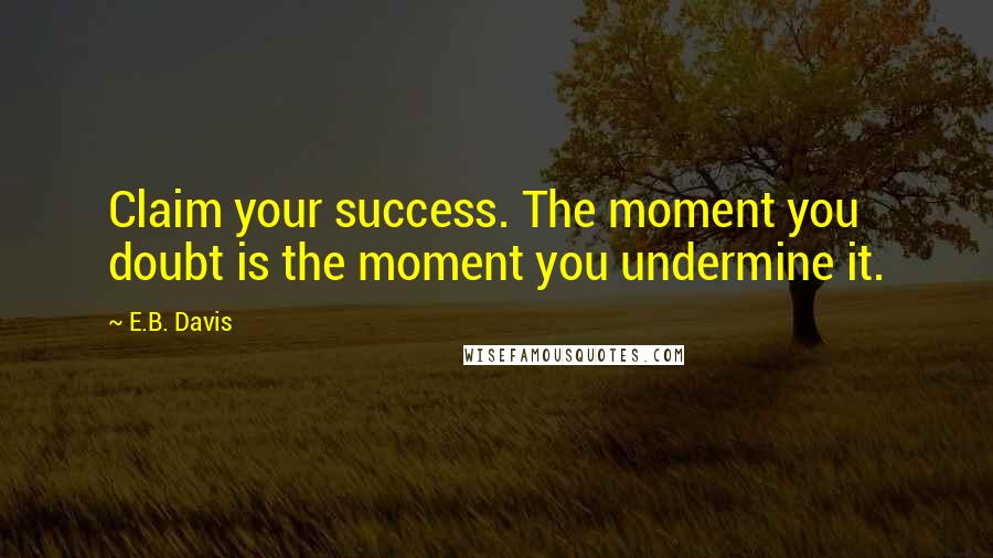 E.B. Davis Quotes: Claim your success. The moment you doubt is the moment you undermine it.