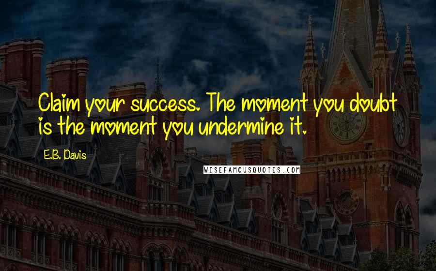 E.B. Davis Quotes: Claim your success. The moment you doubt is the moment you undermine it.