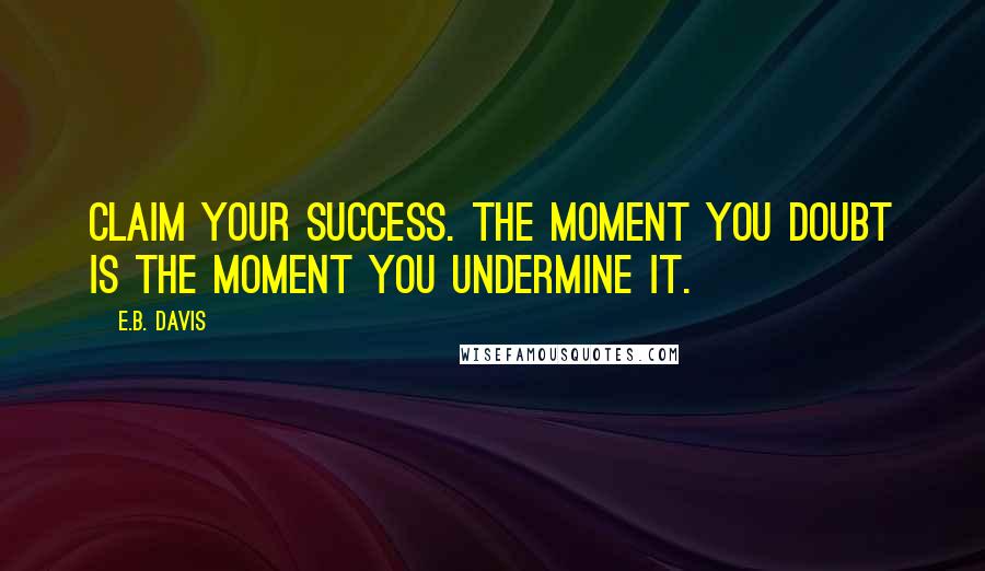 E.B. Davis Quotes: Claim your success. The moment you doubt is the moment you undermine it.