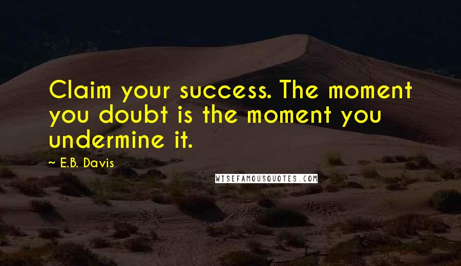 E.B. Davis Quotes: Claim your success. The moment you doubt is the moment you undermine it.