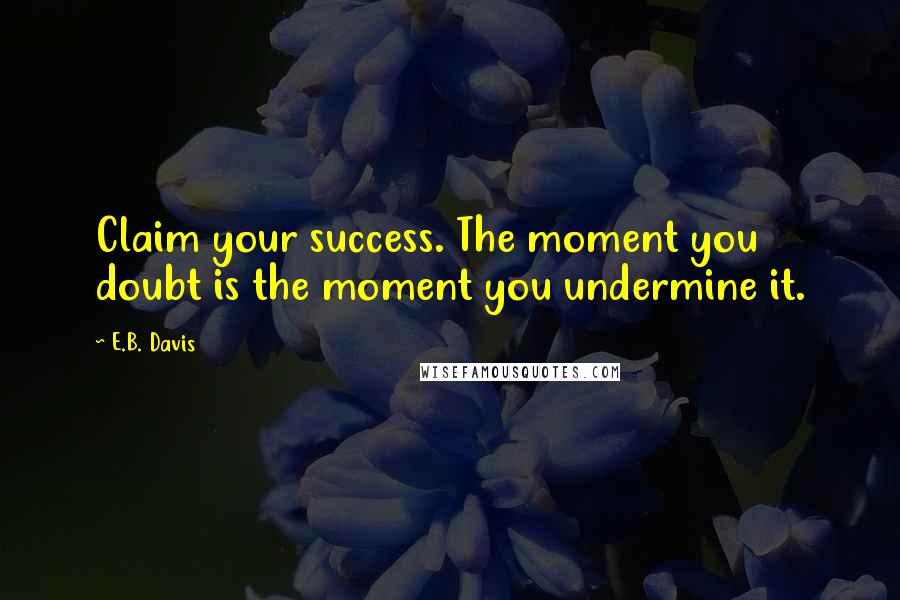 E.B. Davis Quotes: Claim your success. The moment you doubt is the moment you undermine it.