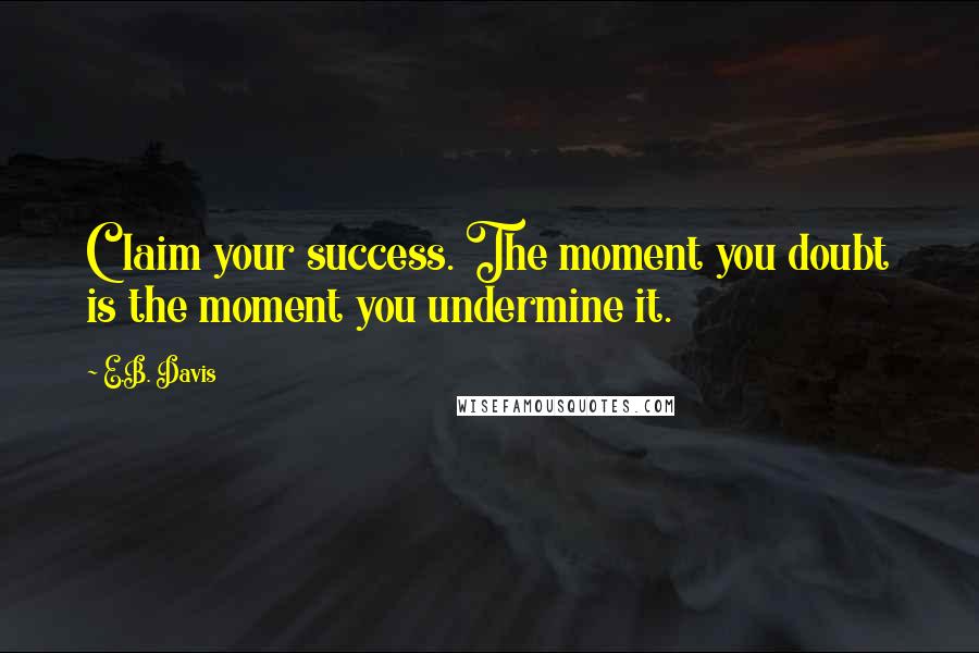 E.B. Davis Quotes: Claim your success. The moment you doubt is the moment you undermine it.