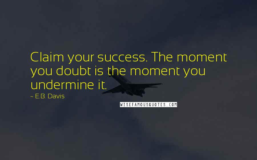 E.B. Davis Quotes: Claim your success. The moment you doubt is the moment you undermine it.