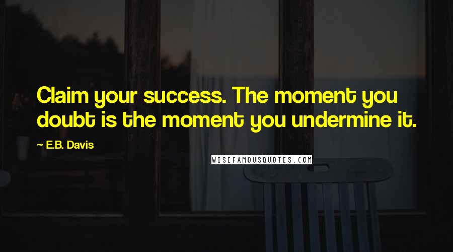 E.B. Davis Quotes: Claim your success. The moment you doubt is the moment you undermine it.