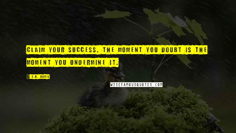 E.B. Davis Quotes: Claim your success. The moment you doubt is the moment you undermine it.