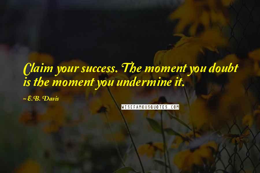 E.B. Davis Quotes: Claim your success. The moment you doubt is the moment you undermine it.