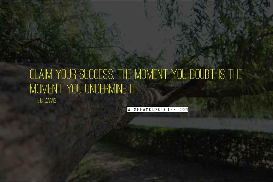 E.B. Davis Quotes: Claim your success. The moment you doubt is the moment you undermine it.