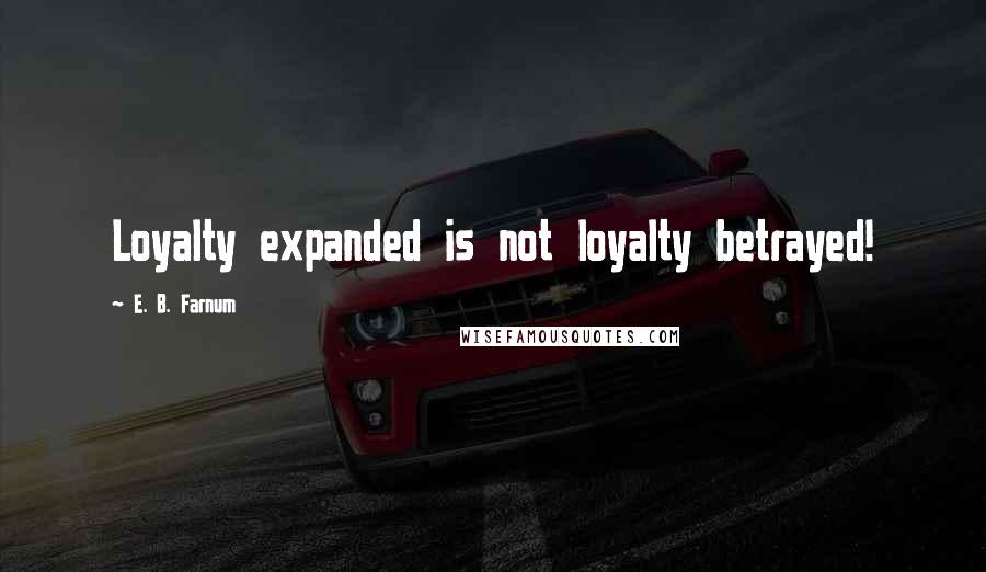 E. B. Farnum Quotes: Loyalty expanded is not loyalty betrayed!