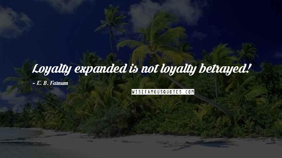 E. B. Farnum Quotes: Loyalty expanded is not loyalty betrayed!