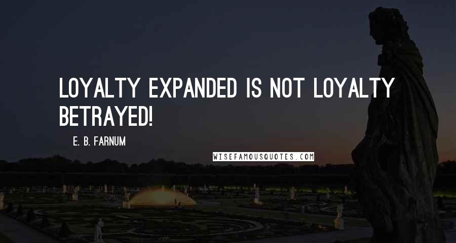 E. B. Farnum Quotes: Loyalty expanded is not loyalty betrayed!