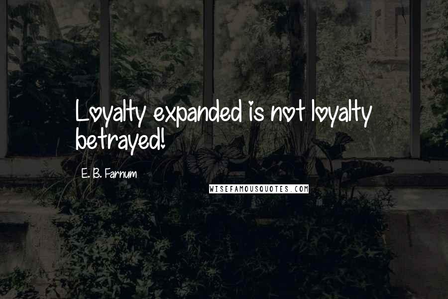 E. B. Farnum Quotes: Loyalty expanded is not loyalty betrayed!