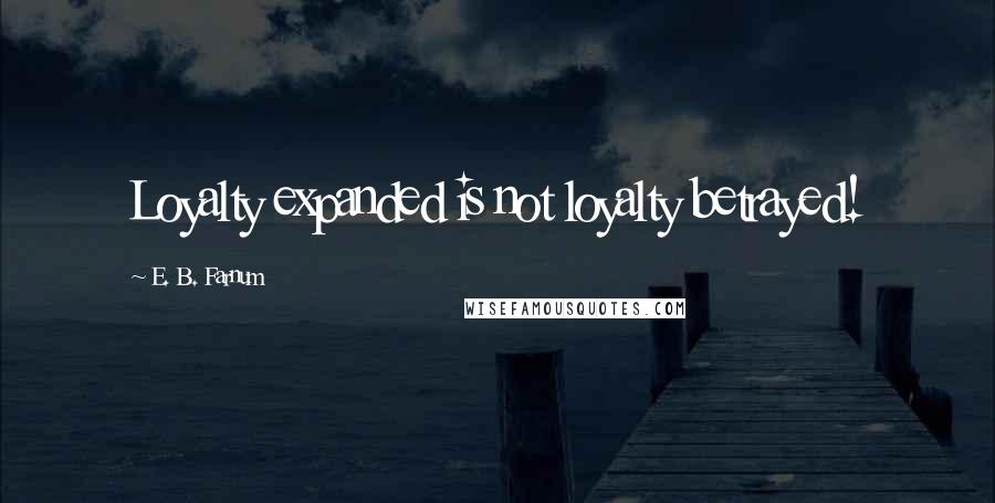E. B. Farnum Quotes: Loyalty expanded is not loyalty betrayed!