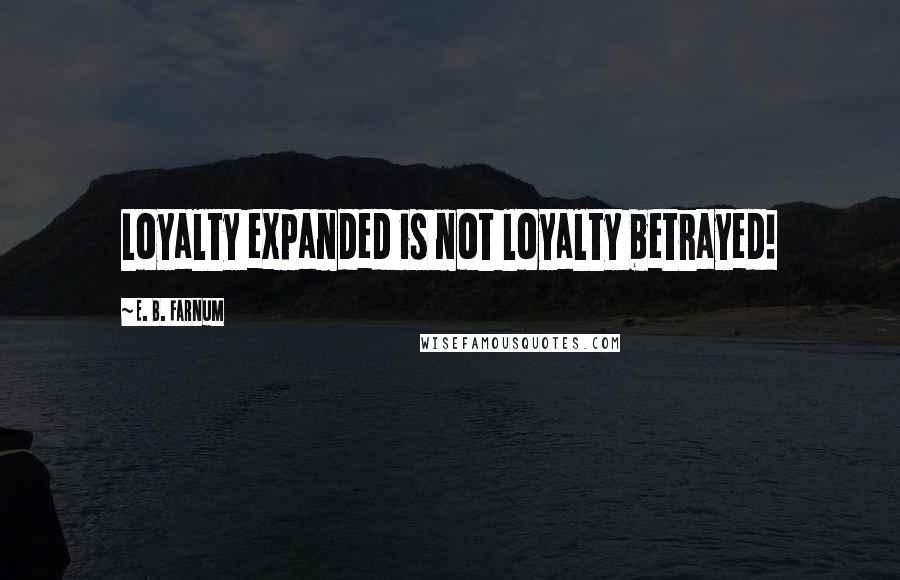 E. B. Farnum Quotes: Loyalty expanded is not loyalty betrayed!