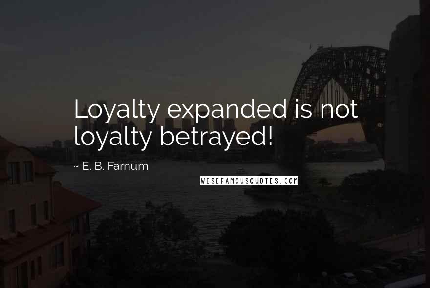 E. B. Farnum Quotes: Loyalty expanded is not loyalty betrayed!