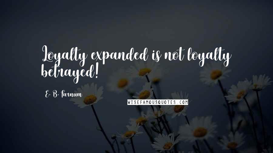 E. B. Farnum Quotes: Loyalty expanded is not loyalty betrayed!