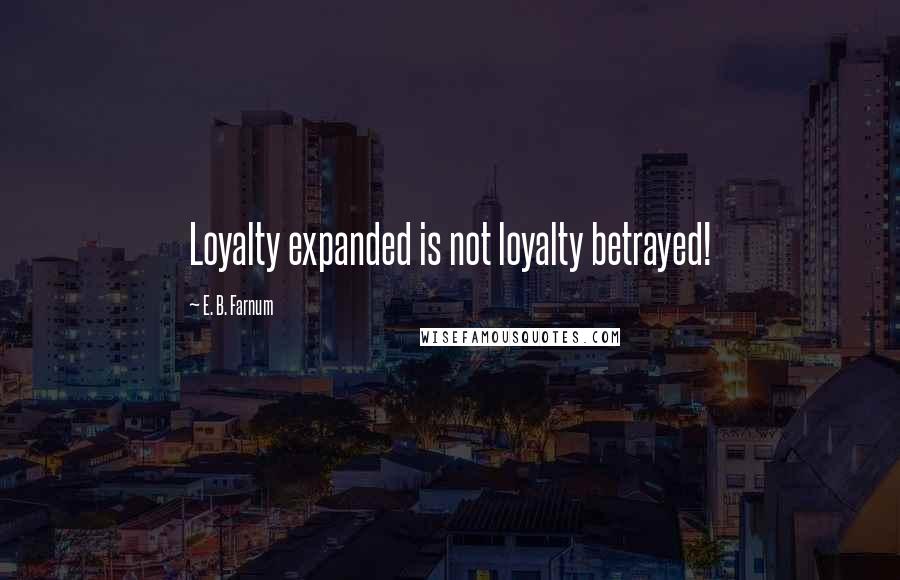 E. B. Farnum Quotes: Loyalty expanded is not loyalty betrayed!